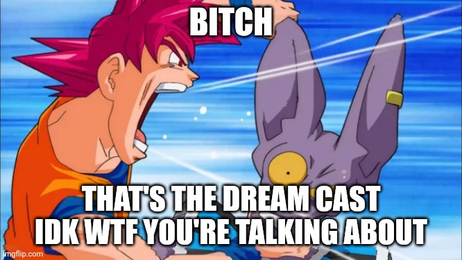 goku yelling in some guy's ear | BITCH THAT'S THE DREAM CAST IDK WTF YOU'RE TALKING ABOUT | image tagged in goku yelling in some guy's ear | made w/ Imgflip meme maker