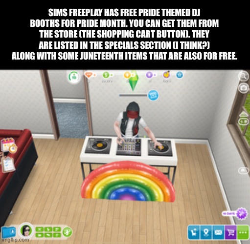 Sims Freeplay pride month items #2 | SIMS FREEPLAY HAS FREE PRIDE THEMED DJ BOOTHS FOR PRIDE MONTH. YOU CAN GET THEM FROM THE STORE (THE SHOPPING CART BUTTON). THEY ARE LISTED IN THE SPECIALS SECTION (I THINK?) ALONG WITH SOME JUNETEENTH ITEMS THAT ARE ALSO FOR FREE. | image tagged in sims freeplay,the sims,sims,lgbtq,pride month | made w/ Imgflip meme maker
