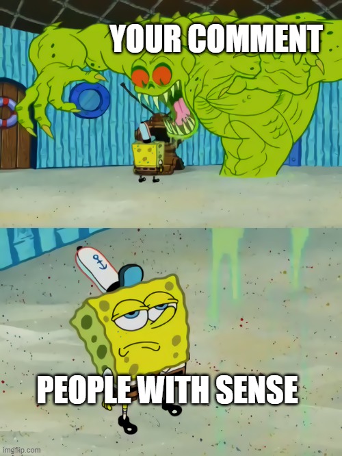 spongebob monster | YOUR COMMENT PEOPLE WITH SENSE | image tagged in spongebob monster | made w/ Imgflip meme maker