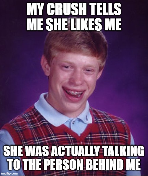 Happiness be going from ∞ to -1,000,000 real f***ing quick | MY CRUSH TELLS ME SHE LIKES ME; SHE WAS ACTUALLY TALKING TO THE PERSON BEHIND ME | image tagged in memes,bad luck brian,crush,pain,sadness,forever alone | made w/ Imgflip meme maker