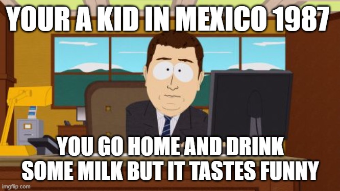 Mexico 1987 | YOUR A KID IN MEXICO 1987; YOU GO HOME AND DRINK SOME MILK BUT IT TASTES FUNNY | image tagged in memes,aaaaand its gone | made w/ Imgflip meme maker