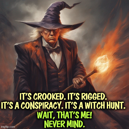 Look in the mirror, pal. | IT'S CROOKED. IT'S RIGGED.
IT'S A CONSPIRACY. IT'S A WITCH HUNT. WAIT, THAT'S ME!
NEVER MIND. | image tagged in convicted felon,trump,crooked,rigged,conspiracy,witch hunt | made w/ Imgflip meme maker