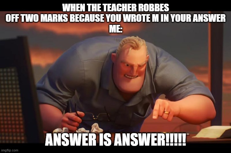 Math is Math! | WHEN THE TEACHER ROBBES OFF TWO MARKS BECAUSE YOU WROTE M IN YOUR ANSWER
ME:; ANSWER IS ANSWER!!!!! | image tagged in math is math | made w/ Imgflip meme maker