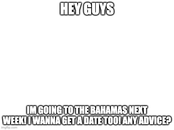 HEY GUYS; IM GOING TO THE BAHAMAS NEXT WEEK! I WANNA GET A DATE TOO! ANY ADVICE? | made w/ Imgflip meme maker