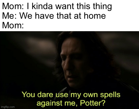 fr tho | Mom: I kinda want this thing
Me: We have that at home
Mom: | image tagged in you dare use my own spells against me | made w/ Imgflip meme maker