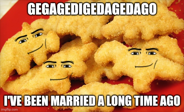 Gegagedigedagedago Nugget Meme | GEGAGEDIGEDAGEDAGO; I'VE BEEN MARRIED A LONG TIME AGO | image tagged in dinosaur chicken nuggets | made w/ Imgflip meme maker