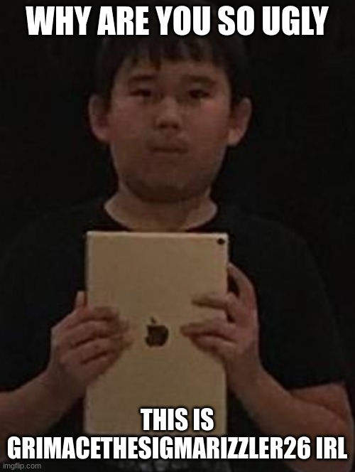 Kid with ipad | WHY ARE YOU SO UGLY THIS IS GRIMACETHESIGMARIZZLER26 IRL | image tagged in kid with ipad | made w/ Imgflip meme maker