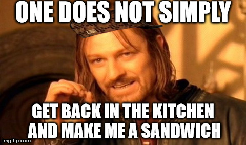 One Does Not Simply | ONE DOES NOT SIMPLY GET BACK IN THE KITCHEN AND MAKE ME A SANDWICH | image tagged in memes,one does not simply,scumbag | made w/ Imgflip meme maker