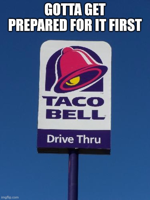Taco Bell Sign | GOTTA GET PREPARED FOR IT FIRST | image tagged in taco bell sign | made w/ Imgflip meme maker