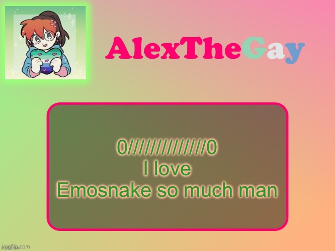 Posting unsubmitted images (idk why I didn’t post this it’s true) | 0//////////////0
I love Emosnake so much man | image tagged in alexthegay template | made w/ Imgflip meme maker