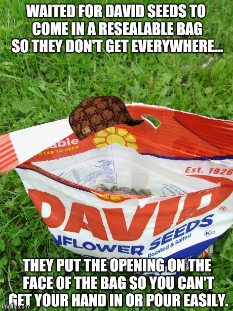 WAITED FOR DAVID SEEDS TO COME IN A RESEALABLE BAG SO THEY DON'T GET EVERYWHERE... THEY PUT THE OPENING ON THE FACE OF THE BAG SO YOU CAN'T  | made w/ Imgflip meme maker
