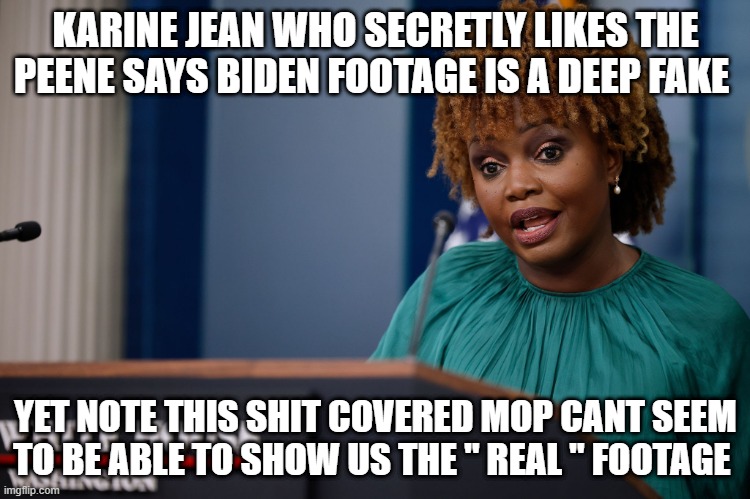 KARINE JEAN WHO SECRETLY LIKES THE PEENE SAYS BIDEN FOOTAGE IS A DEEP FAKE; YET NOTE THIS SHIT COVERED MOP CANT SEEM TO BE ABLE TO SHOW US THE " REAL " FOOTAGE | made w/ Imgflip meme maker