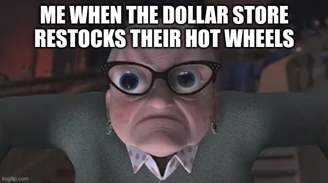 hot wheels | ME WHEN THE DOLLAR STORE RESTOCKS THEIR HOT WHEELS | image tagged in funny,hot wheels | made w/ Imgflip meme maker