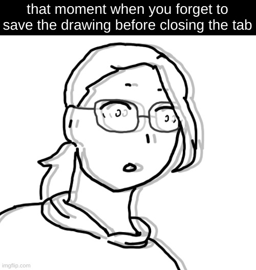 You know what I'm talking about | that moment when you forget to save the drawing before closing the tab | image tagged in drawing,that feeling when | made w/ Imgflip meme maker