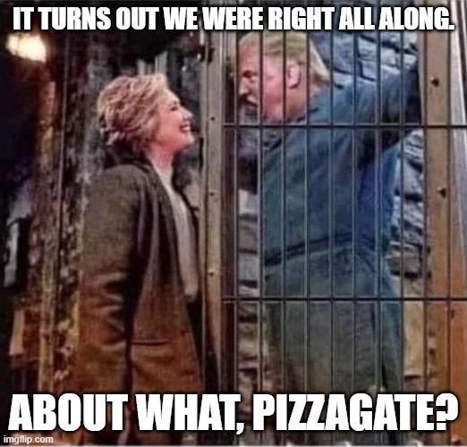 Hillary on behalf of the DNC | IT TURNS OUT WE WERE RIGHT ALL ALONG. ABOUT WHAT, PIZZAGATE? | image tagged in hillary clinton right after all about donald trump prison jail,democrats,pizzagate,lame media | made w/ Imgflip meme maker