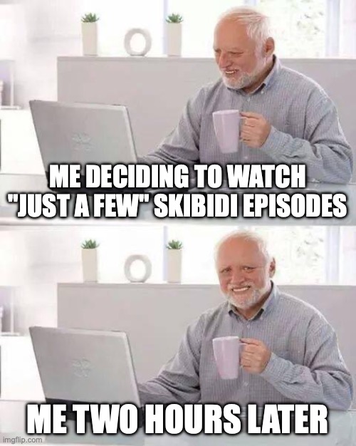 Hide the Pain Harold | ME DECIDING TO WATCH "JUST A FEW" SKIBIDI EPISODES; ME TWO HOURS LATER | image tagged in memes,hide the pain harold | made w/ Imgflip meme maker