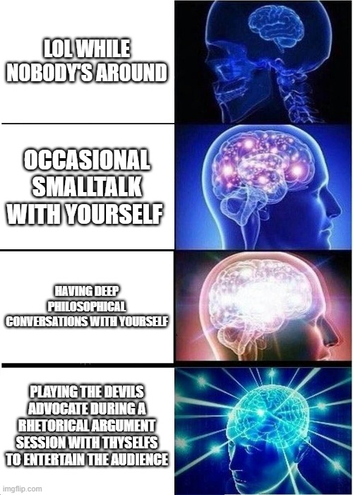 Players | LOL WHILE NOBODY'S AROUND; OCCASIONAL SMALLTALK WITH YOURSELF; HAVING DEEP PHILOSOPHICAL CONVERSATIONS WITH YOURSELF; PLAYING THE DEVILS ADVOCATE DURING A RHETORICAL ARGUMENT SESSION WITH THYSELFS TO ENTERTAIN THE AUDIENCE | image tagged in memes,expanding brain,inner voice,monologue | made w/ Imgflip meme maker