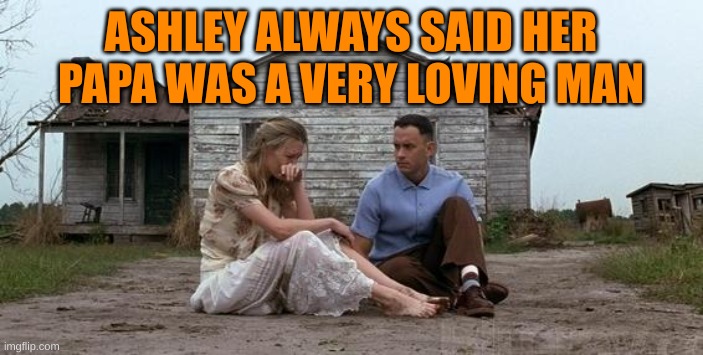 Forrest Gump and Jenny | ASHLEY ALWAYS SAID HER PAPA WAS A VERY LOVING MAN | image tagged in forrest gump and jenny | made w/ Imgflip meme maker