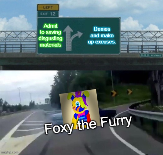 Foxy the Furry in a nutshell | Admit to saving disgusting materials; Denies and make up excuses. Foxy the Furry | image tagged in memes,left exit 12 off ramp | made w/ Imgflip meme maker
