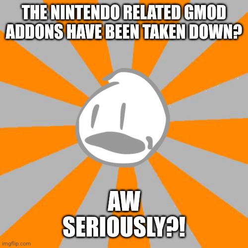 NOT THE GMOD NINTENDO ADDONS! | THE NINTENDO RELATED GMOD ADDONS HAVE BEEN TAKEN DOWN? AW
SERIOUSLY?! | image tagged in aw seriously,david,bfdi,jacknjellify,battle for dream island,gmod | made w/ Imgflip meme maker