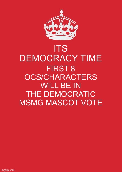 Keep Calm And Carry On Red Meme | ITS DEMOCRACY TIME; FIRST 8 OCS/CHARACTERS WILL BE IN THE DEMOCRATIC MSMG MASCOT VOTE | image tagged in memes,keep calm and carry on red | made w/ Imgflip meme maker