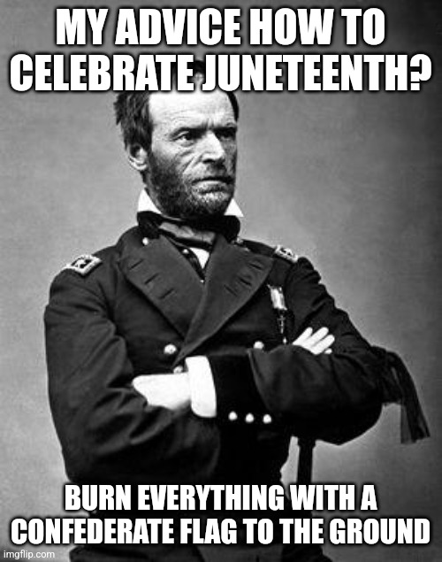 General Sherman | MY ADVICE HOW TO CELEBRATE JUNETEENTH? BURN EVERYTHING WITH A CONFEDERATE FLAG TO THE GROUND | image tagged in general sherman | made w/ Imgflip meme maker