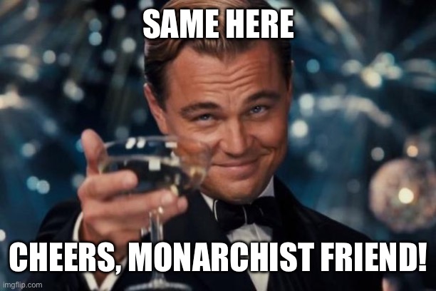 Leonardo Dicaprio Cheers Meme | SAME HERE CHEERS, MONARCHIST FRIEND! | image tagged in memes,leonardo dicaprio cheers | made w/ Imgflip meme maker