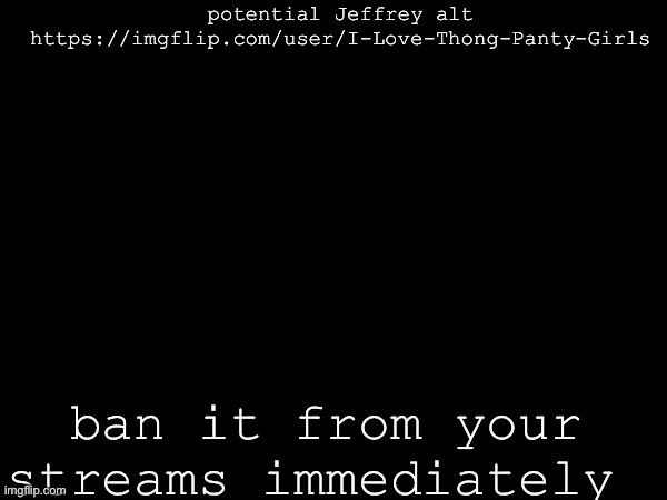 . | potential Jeffrey alt https://imgflip.com/user/I-Love-Thong-Panty-Girls; ban it from your streams immediately | made w/ Imgflip meme maker