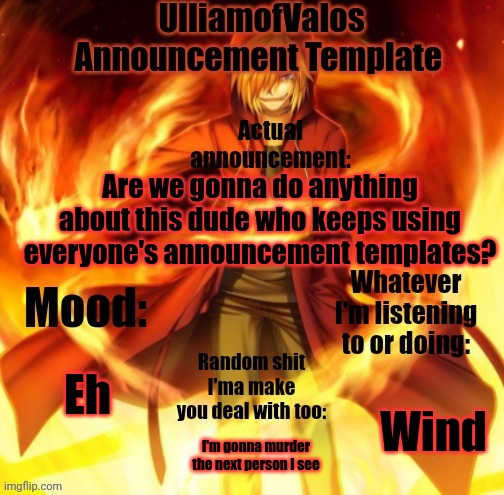 It's really weird | Are we gonna do anything about this dude who keeps using everyone's announcement templates? Eh; Wind; I'm gonna murder the next person I see | image tagged in ulliamofvalos announcement template | made w/ Imgflip meme maker
