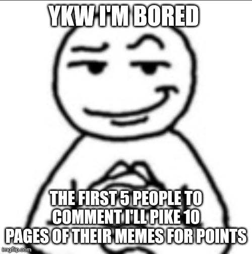 Dubious mf | YKW I'M BORED; THE FIRST 5 PEOPLE TO COMMENT I'LL PIKE 10 PAGES OF THEIR MEMES FOR POINTS | image tagged in dubious mf | made w/ Imgflip meme maker