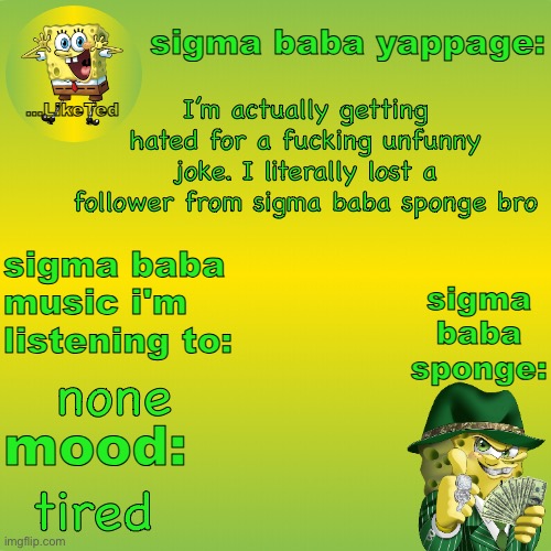 sigma baba sponge announcement v2 | I’m actually getting hated for a fucking unfunny joke. I literally lost a follower from sigma baba sponge bro; none; tired | image tagged in sigma baba sponge announcement v2 | made w/ Imgflip meme maker