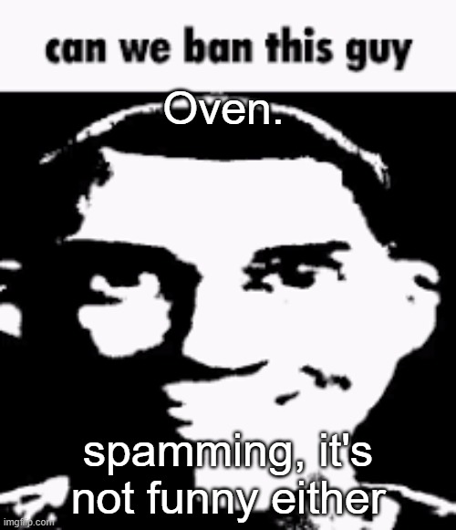 Can we ban this guy | Oven. spamming, it's not funny either | image tagged in can we ban this guy | made w/ Imgflip meme maker