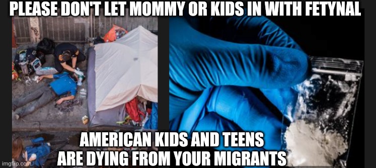 PLEASE DON'T LET MOMMY OR KIDS IN WITH FETYNAL AMERICAN KIDS AND TEENS ARE DYING FROM YOUR MIGRANTS | made w/ Imgflip meme maker