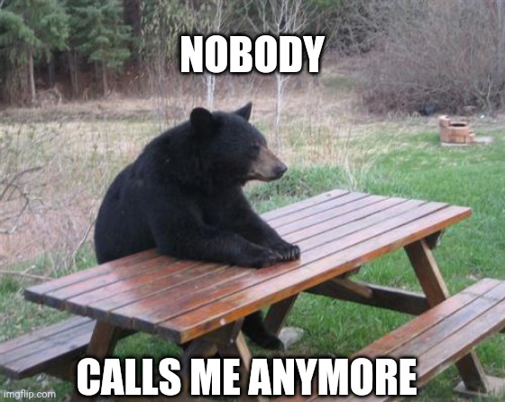 Bad Luck Bear Meme | NOBODY CALLS ME ANYMORE | image tagged in memes,bad luck bear | made w/ Imgflip meme maker