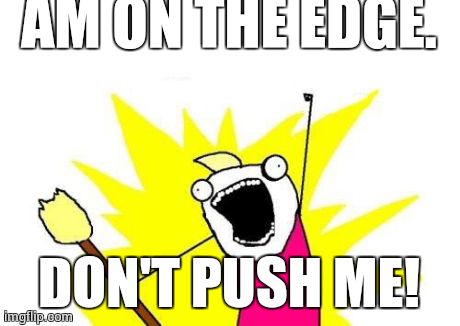 X All The Y Meme | AM ON THE EDGE. DON'T PUSH ME! | image tagged in memes,x all the y | made w/ Imgflip meme maker