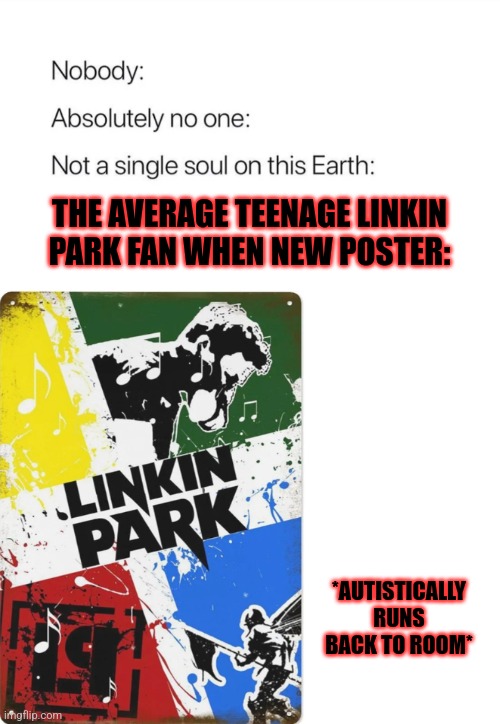 Linkin Park | THE AVERAGE TEENAGE LINKIN PARK FAN WHEN NEW POSTER:; *AUTISTICALLY RUNS BACK TO ROOM* | image tagged in nobody absolutely no one,linkin park | made w/ Imgflip meme maker