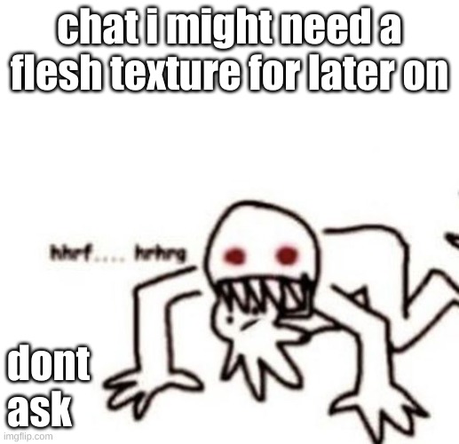 for uh research purposes | chat i might need a flesh texture for later on; dont ask | image tagged in r a g e | made w/ Imgflip meme maker