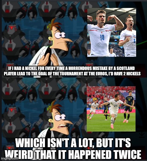 Scotland conceding at the Euros | IF I HAD A NICKEL FOR EVERY TIME A HORRENDOUS MISTAKE BY A SCOTLAND 
 PLAYER LEAD TO THE GOAL OF THE TOURNAMENT AT THE EUROS, I'D HAVE 2 NICKELS; WHICH ISN'T A LOT, BUT IT'S WEIRD THAT IT HAPPENED TWICE | image tagged in 2 nickels | made w/ Imgflip meme maker