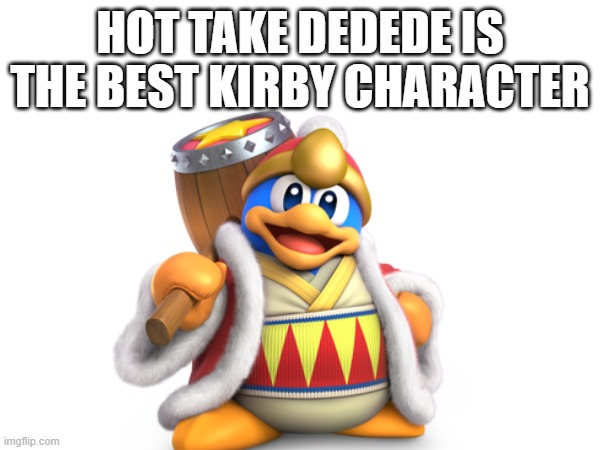 Fight me | HOT TAKE DEDEDE IS THE BEST KIRBY CHARACTER | image tagged in kirby,king dedede,debate | made w/ Imgflip meme maker