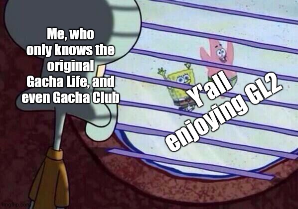 Sad Day 4 Me! | Me, who only knows the original Gacha Life, and even Gacha Club; Y'all enjoying GL2 | image tagged in squidward window | made w/ Imgflip meme maker