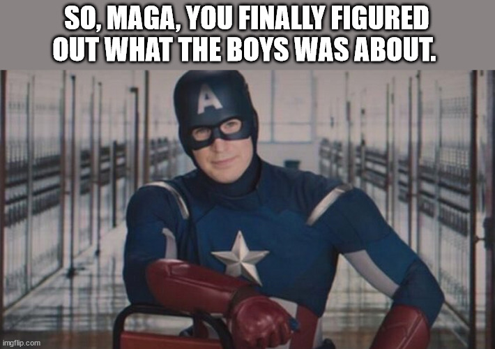 captain america so you | SO, MAGA, YOU FINALLY FIGURED OUT WHAT THE BOYS WAS ABOUT. | image tagged in captain america so you | made w/ Imgflip meme maker