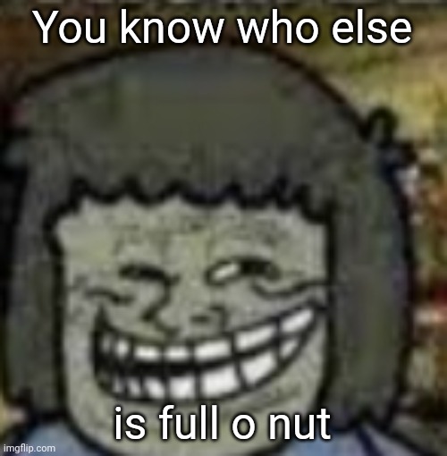 you know who else? | You know who else is full o nut | image tagged in you know who else | made w/ Imgflip meme maker