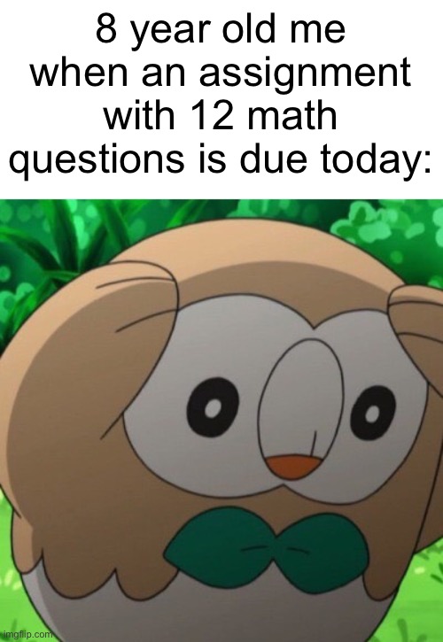 honestly, I can’t actually focus well on assignments, even in quiet areas. my brain is a thunderclap. | 8 year old me when an assignment with 12 math questions is due today: | image tagged in rowlet meme template | made w/ Imgflip meme maker