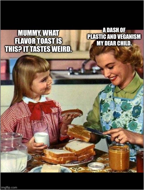 Mother and Daughter | A DASH OF PLASTIC AND VEGANISM MY DEAR CHILD. MUMMY, WHAT FLAVOR TOAST IS THIS? IT TASTES WEIRD. | image tagged in mother and daughter | made w/ Imgflip meme maker