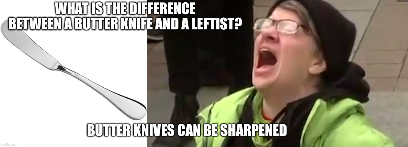 WHAT IS THE DIFFERENCE BETWEEN A BUTTER KNIFE AND A LEFTIST? BUTTER KNIVES CAN BE SHARPENED | image tagged in screaming liberal,butter knife | made w/ Imgflip meme maker