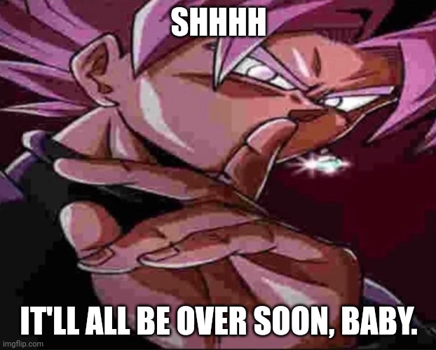 Goku Black shh | SHHHH IT'LL ALL BE OVER SOON, BABY. | image tagged in goku black shh | made w/ Imgflip meme maker