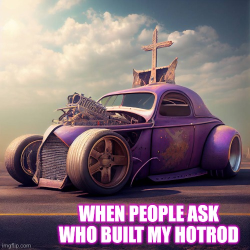 Also other stuffs | WHEN PEOPLE ASK WHO BUILT MY HOTROD | made w/ Imgflip meme maker