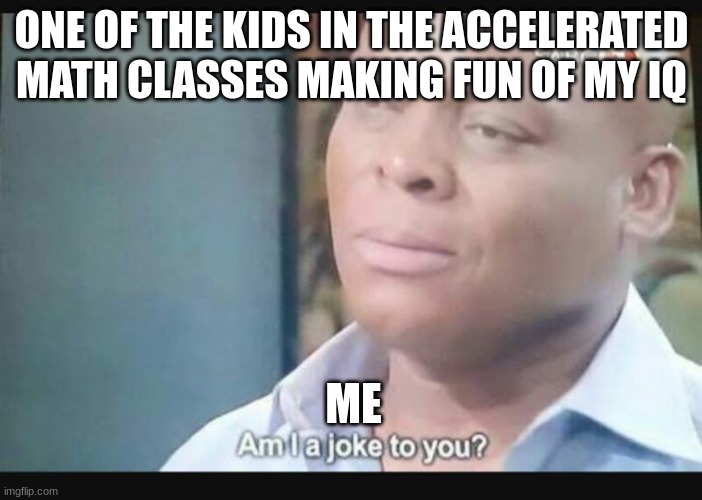 Am I a joke to you? | ONE OF THE KIDS IN THE ACCELERATED MATH CLASSES MAKING FUN OF MY IQ; ME | image tagged in am i a joke to you | made w/ Imgflip meme maker