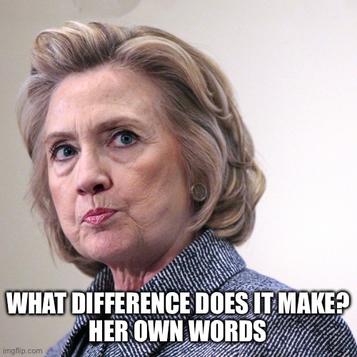 hillary clinton pissed | WHAT DIFFERENCE DOES IT MAKE?

HER OWN WORDS | image tagged in hillary clinton pissed | made w/ Imgflip meme maker