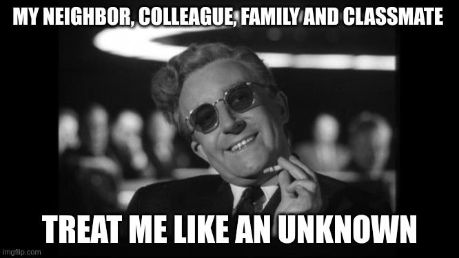 unknown | MY NEIGHBOR, COLLEAGUE, FAMILY AND CLASSMATE; TREAT ME LIKE AN UNKNOWN | image tagged in dr strangelove | made w/ Imgflip meme maker